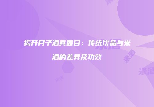 揭开月子酒真面目：传统饮品与米酒的差异及功效