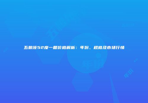 五粮液52度一箱价格解析：年份、规格及市场行情