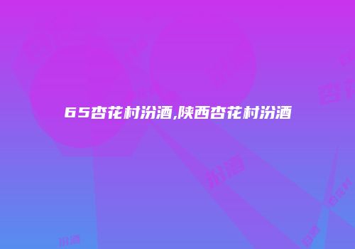 65杏花村汾酒,陕西杏花村汾酒