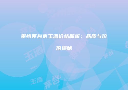 贵州茅台京玉酒价格解析：品质与价值揭秘
