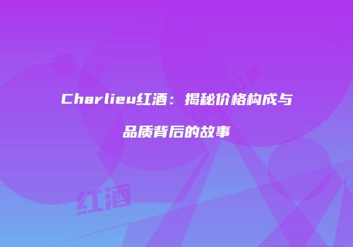 Charlieu红酒：揭秘价格构成与品质背后的故事