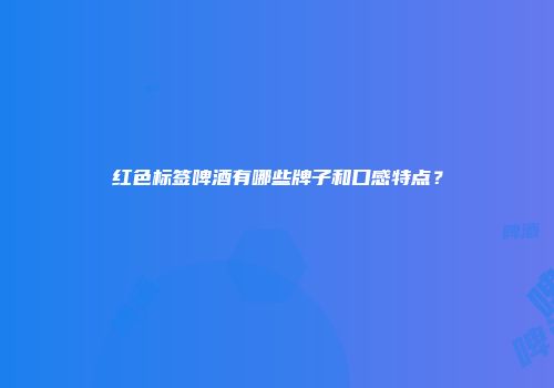 红色标签啤酒有哪些牌子和口感特点？