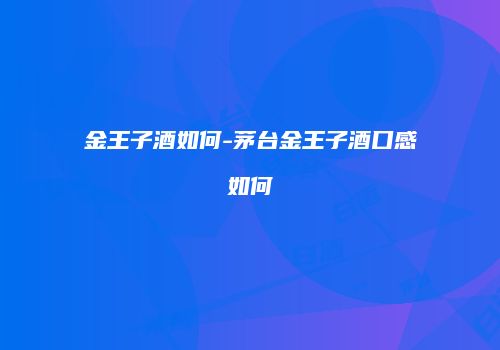 金王子酒如何-茅台金王子酒口感如何