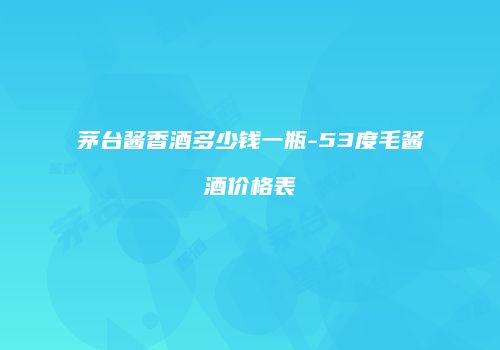 茅台酱香酒多少钱一瓶-53度毛酱酒价格表