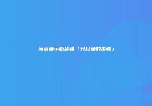 葡萄酒示瓶步骤「开红酒的步骤」