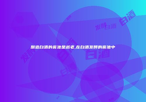 酿造白酒的窖池是越老,在白酒发酵的窖池中