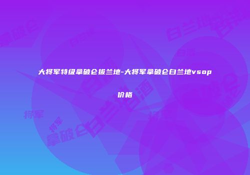 大将军特级拿破仑拔兰地-大将军拿破仑白兰地vsop价格