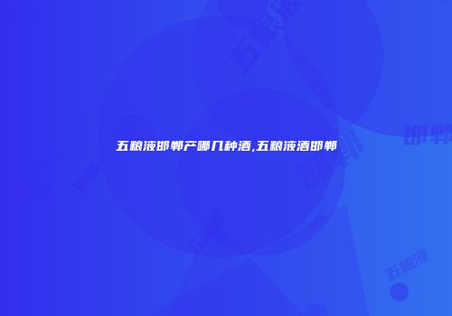 五粮液邯郸产哪几种酒,五粮液酒邯郸