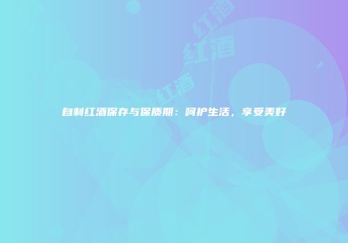 自制红酒保存与保质期：呵护生活，享受美好