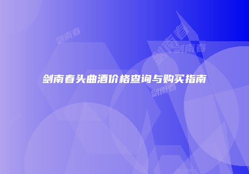 剑南春头曲酒价格查询与购买指南
