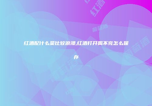 红酒配什么菜比较浪漫,红酒打开喝不完怎么保存