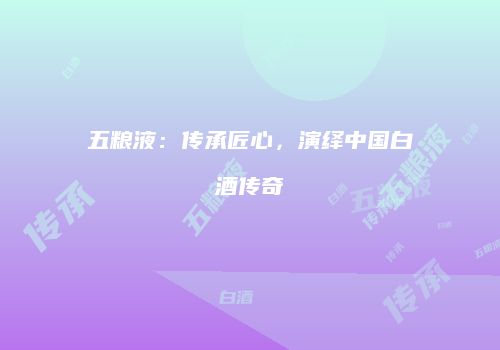 五粮液：传承匠心，演绎中国白酒传奇