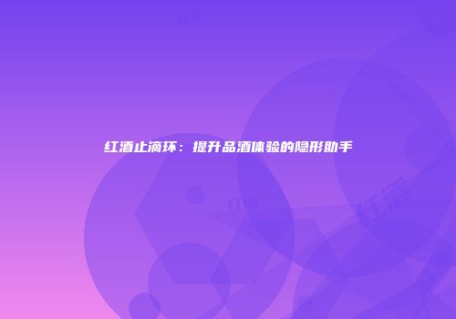 红酒止滴环：提升品酒体验的隐形助手