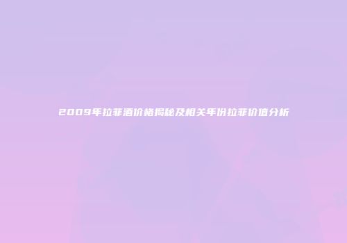 2009年拉菲酒价格揭秘及相关年份拉菲价值分析