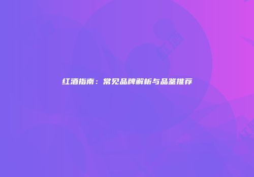 红酒指南：常见品牌解析与品鉴推荐