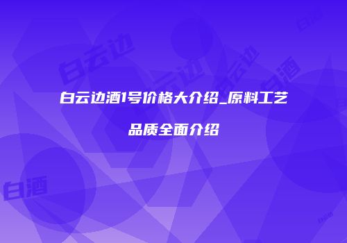 白云边酒1号价格大介绍_原料工艺品质全面介绍