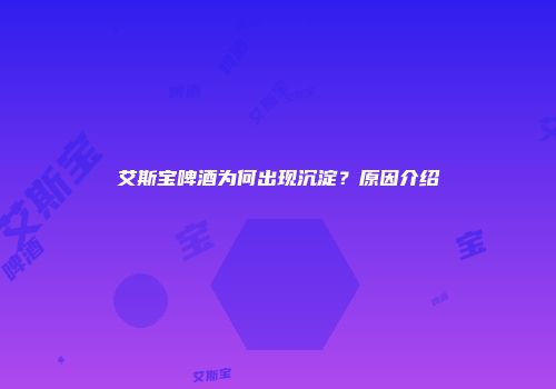 艾斯宝啤酒为何出现沉淀？原因介绍