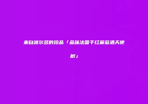 来自波尔多的珍品「品味法国干红葡萄酒天使树」