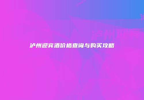 泸州迎宾酒价格查询与购买攻略