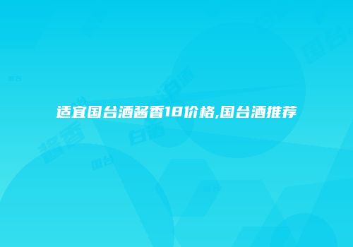 适宜国台酒酱香18价格,国台酒推荐