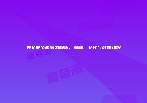 外交使节葡萄酒解析：品牌、文化与健康知识