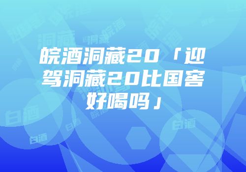 皖酒洞藏20「迎驾洞藏20比国窖好喝吗」