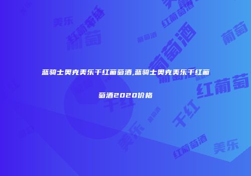 蓝骑士奥克美乐干红葡萄酒,蓝骑士奥克美乐干红葡萄酒2020价格