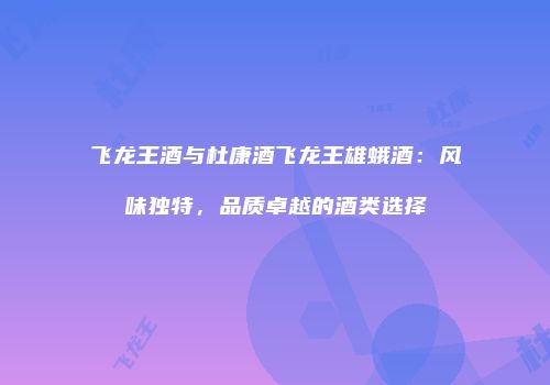 飞龙王酒与杜康酒飞龙王雄蛾酒：风味独特，品质卓越的酒类选择