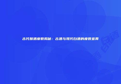 古代酿酒度数揭秘：古酒与现代白酒的度数差异