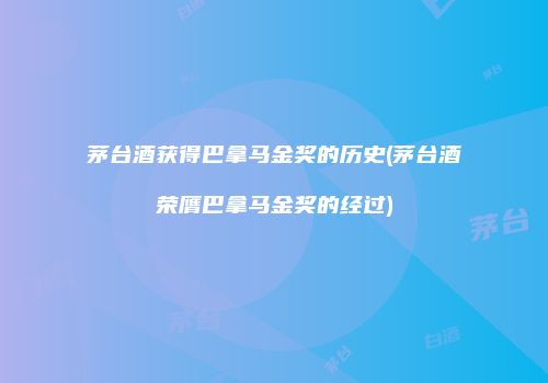 茅台酒获得巴拿马金奖的历史(茅台酒荣膺巴拿马金奖的经过)