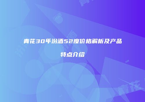 青花30年汾酒52度价格解析及产品特点介绍