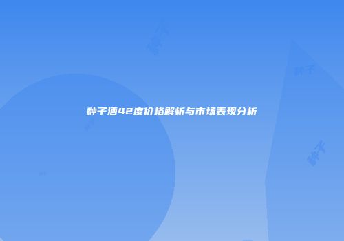 种子酒42度价格解析与市场表现分析