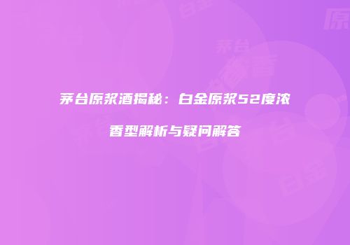 茅台原浆酒揭秘：白金原浆52度浓香型解析与疑问解答