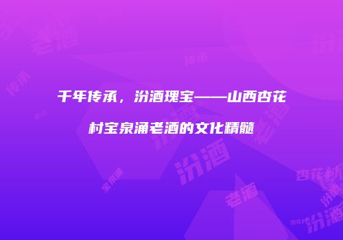 千年传承，汾酒瑰宝——山西杏花村宝泉涌老酒的文化精髓