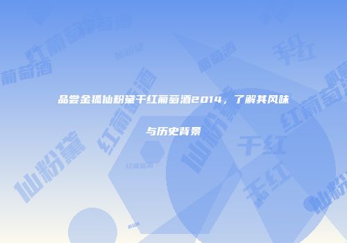 品尝金狐仙粉黛干红葡萄酒2014，了解其风味与历史背景