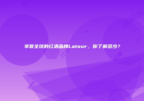 享誉全球的红酒品牌Latour，你了解多少？