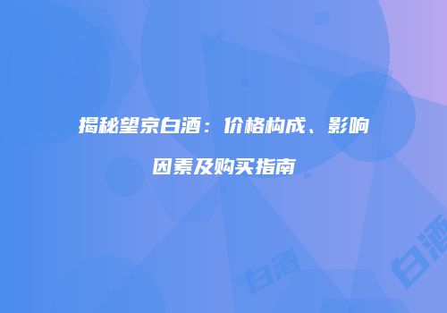 揭秘望京白酒：价格构成、影响因素及购买指南