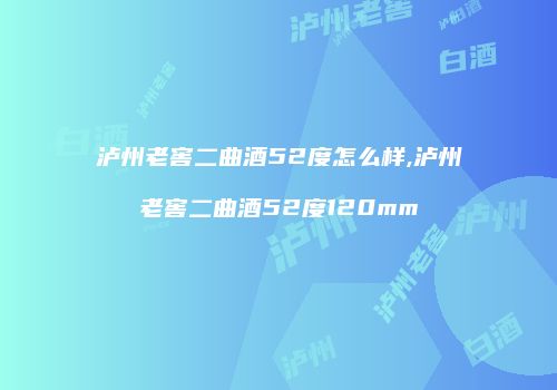 泸州老窖二曲酒52度怎么样,泸州老窖二曲酒52度120mm