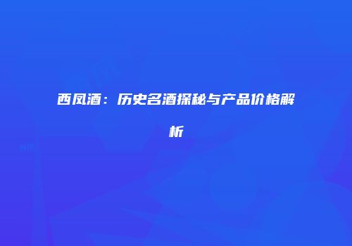 西凤酒：历史名酒探秘与产品价格解析