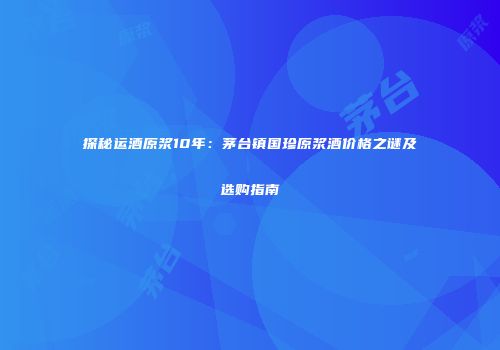 探秘运酒原浆10年：茅台镇国珍原浆酒价格之谜及选购指南