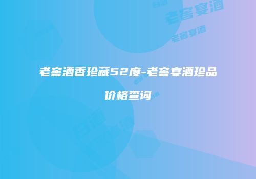 老窖酒香珍藏52度-老窖宴酒珍品价格查询