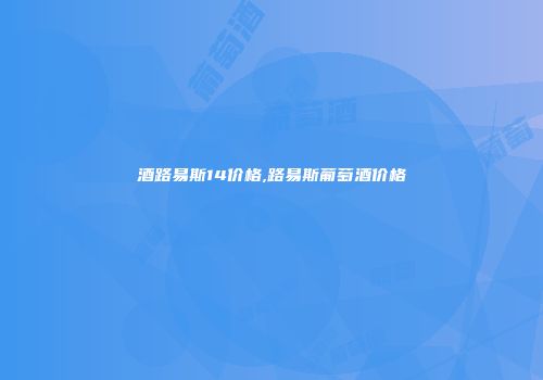 酒路易斯14价格,路易斯葡萄酒价格