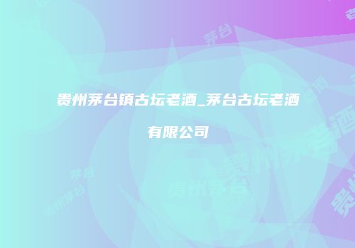 贵州茅台镇古坛老酒_茅台古坛老酒有限公司
