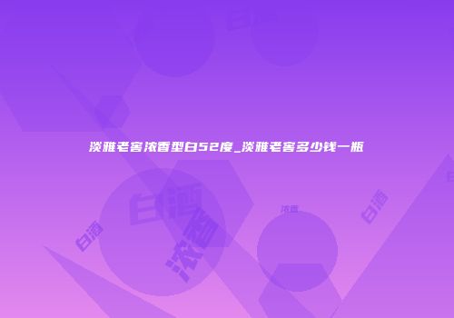 淡雅老窖浓香型白52度_淡雅老窖多少钱一瓶