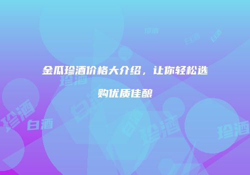 金瓜珍酒价格大介绍，让你轻松选购优质佳酿