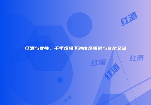 红酒与女性：千年情缘下的市场机遇与文化交流