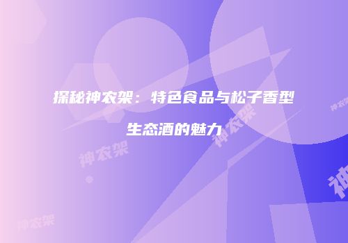 探秘神农架：特色食品与松子香型生态酒的魅力