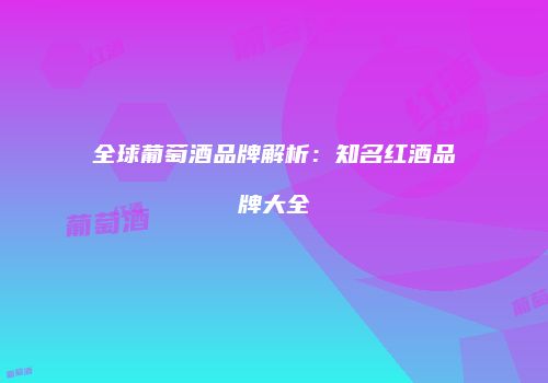 全球葡萄酒品牌解析：知名红酒品牌大全