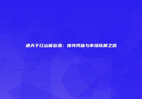 通天干红山葡萄酒：独特风味与市场拓展之路