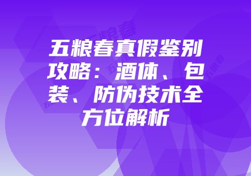 五粮春真假鉴别攻略：酒体、包装、防伪技术全方位解析